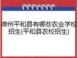 漳州平和县有哪些农业学校招生(平和县农校招生)