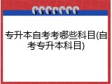 专升本自考考哪些科目(自考专升本科目)