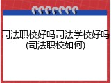 司法职校好吗司法学校好吗(司法职校如何)