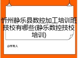 忻州静乐县数控加工培训班技校有哪些(静乐数控技校培训)