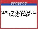 江西电力技校是大专吗(江西电校是大专吗)