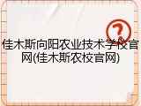 佳木斯向阳农业技术学校官网(佳木斯农校官网)