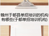赣州于都县单招培训的机构有哪些(于都单招培训机构)