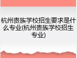 杭州贵族学校招生要求是什么专业(杭州贵族学校招生专业)