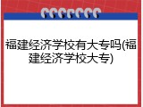 福建经济学校有大专吗(福建经济学校大专)