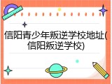 信阳青少年叛逆学校地址(信阳叛逆学校)