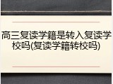 高三复读学籍是转入复读学校吗(复读学籍转校吗)