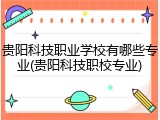 贵阳科技职业学校有哪些专业(贵阳科技职校专业)