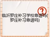 临沂罗庄补习学校靠谱吗(罗庄补习靠谱吗)