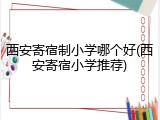 西安寄宿制小学哪个好(西安寄宿小学推荐)