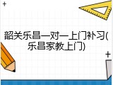 韶关乐昌一对一上门补习(乐昌家教上门)