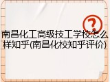 南昌化工高级技工学校怎么样知乎(南昌化校知乎评价)