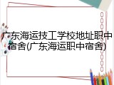 广东海运技工学校地址职中宿舍(广东海运职中宿舍)