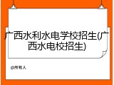 广西水利水电学校招生(广西水电校招生)
