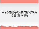吉安动漫学校费用多少(吉安动漫学费)