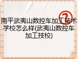 南平武夷山数控车加工技术学校怎么样(武夷山数控车加工技校)