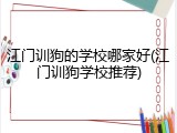 江门训狗的学校哪家好(江门训狗学校推荐)
