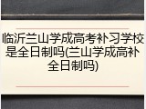 临沂兰山学成高考补习学校是全日制吗(兰山学成高补全日制吗)