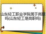 山东轻工职业学院属于高职吗(山东轻工是高职吗)