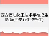 西安石油化工技术学校招生简章(西安石化校招生)