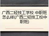 广西二轻技工学校 中职班怎么样(广西二轻技工校中职班)