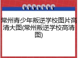 常州青少年叛逆学校图片高清大图(常州叛逆学校高清图)