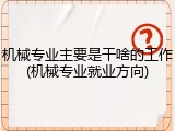 机械专业主要是干啥的工作(机械专业就业方向)