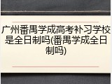 广州番禺学成高考补习学校是全日制吗(番禺学成全日制吗)