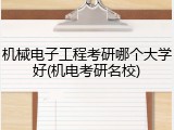 机械电子工程考研哪个大学好(机电考研名校)