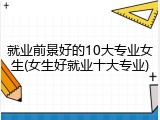 就业前景好的10大专业女生(女生好就业十大专业)