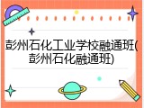 彭州石化工业学校融通班(彭州石化融通班)