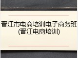 晋江市电商培训电子商务班(晋江电商培训)