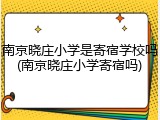南京晓庄小学是寄宿学校吗(南京晓庄小学寄宿吗)