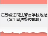 江苏镇江司法警官学校地址(镇江司法警校地址)