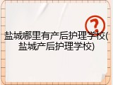 盐城哪里有产后护理学校(盐城产后护理学校)