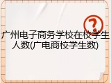 广州电子商务学校在校学生人数(广电商校学生数)