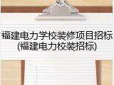 福建电力学校装修项目招标(福建电力校装招标)