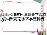 河南水利与环境职业学院官方抖音(河南水环学院抖音)