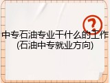 中专石油专业干什么的工作(石油中专就业方向)