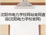 沈阳市电力学校网站官网查询(沈阳电力学校官网)