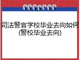 司法警官学校毕业去向如何(警校毕业去向)