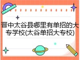 晋中太谷县哪里有单招的大专学校(太谷单招大专校)