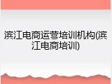 滨江电商运营培训机构(滨江电商培训)