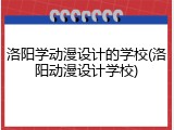 洛阳学动漫设计的学校(洛阳动漫设计学校)