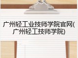 广州轻工业技师学院官网(广州轻工技师学院)