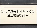 冶金工程专业排名学校(冶金工程院校排名)