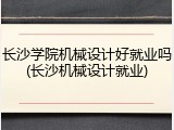 长沙学院机械设计好就业吗(长沙机械设计就业)