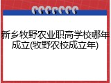 新乡牧野农业职高学校哪年成立(牧野农校成立年)