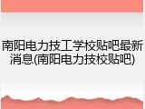 南阳电力技工学校贴吧最新消息(南阳电力技校贴吧)