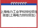 上海电力工业学校技校招生简章(上海电力技校招生)